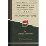 The Theological and Miscellaneous Works of Joseph Priestley, LL. D. F. R. S. &C, Vol. 1: Edited, With Notes; Part I., Containing Memoirs and Correspondence, 1733-1787 (Classic Reprint)