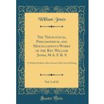 The Theological, Philosophical and Miscellaneous Works of the Rev. William Jones, M.A. F. R. S, Vol. 2 of 12: To Which Is Prefixed, a Short Account of His Life and Writings (Classic Reprint)