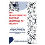 The Transformative Power of Zentangle Art Therapy: Unlock Your Creativity And Finding Inner Peace With This Proven Easy-To-Follow Guide To Meditative Doodling And Artistic Expression