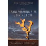 The Transforming Fire of Divine Love: My Long, Slow Journey Into the Love of God