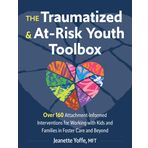 The Traumatized and At-Risk Youth Toolbox: Over 160 Attachment-Informed Interventions for Working with Kids and Families in Foster Care and Beyond