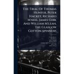 The Trial Of Thomas Hunter, Peter Hacket, Richard M'neil, James Gibb, And William M'lean, The Glasgow Cotton-spinners