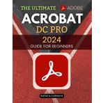 The Ultimate Adobe Acrobat DC Pro 2024 Guide for Beginners: Master PDF Creation, Editing, and Automation with Ease
