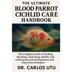 The Ultimate Blood Parrot Cichlid Care Handbook: The Complete Guide to Feeding, Breeding, Tank Setup, Health, and Lifelong Success for Beginners and Experienced Keepers