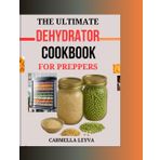 THE ULTIMATE DEHYDRATOR COOKBOOK FOR PREPPERS: Simple and Delicious Dehydrator Recipes for Preserving Fruits, Vegetables, Meats, and Full Meals, Ideal for Healthy Snacking, Long Term Storage,