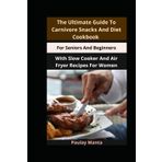 The Ultimate Guide To Carnivore Snacks And Diet Cookbook For Seniors And Beginners: With Slow Cooker And Air Fryer Recipes For Women