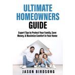 THE ULTIMATE HOMEOWNERS GUIDE: Expert Tips to Protect Your Family, Save Money, & Maximize Comfort in Your Home