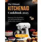THE ULTIMATE KITCHEN AID COOKBOOK 2025: Mastering Your Stand Mixer with 100 Essential Recipes for Breads, Cakes, and More
