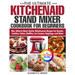 The Ultimate KitchenAid Stand Mixer Cookbook for Beginners: Mix, Whip & Wow! Quick, Wholesome Recipes for Breads, Cookies, Cakes, Muffins, Ice Creams, Toppings, and More | Full Color Edition