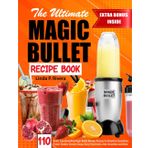 The Ultimate Magic Bullet Recipe Book: 110 Quick, Easy & Healthy Magic Bullet Blender Recipes for Breakfast Smoothies, Protein Shakes, Creamy Soups, Dairy-Free Drinks, Kids Smoothies and More