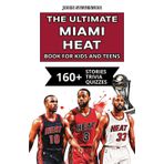 The Ultimate Miami Heat Book For Kids And Teens: 160+ Fun, Surprising, And Educational Stories And Trivia Quizzes About Players And History