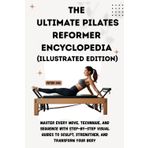 THE ULTIMATE PILATES REFORMER ENCYCLOPEDIA (Illustrated Edition): Master Every Move, Technique, and Sequence with Step-by-Step Visual Guides to Sculpt, Strengthen, and Transform Your Body