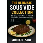 The Ultimate Sous Vide Collection: 80+ Easy, Flavorful & Foolproof Recipes for Perfect Results Every Time
