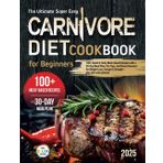 The Ultimate Super Easy Carnivore Diet Cookbook for Beginners: 100+ Quick & Tasty Meat-Based Recipes with a 30-Day Meal Plan, Pro Tips, Flavor Boosters, Weight Loss, Energy & Strength & Color Photos
