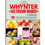 The Ultimate Whynter Ice Cream Maker Cookbook: 100+ Recipes for Small-Batch Ice Cream, Sorbet, Vegan Froyo, Frozen Yogurt, No-Churn Pints and More — No Pre-Freezing Bowl Required!