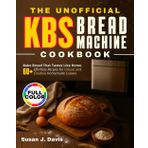 The Unofficial KBS Bread Machine Cookbook: Bake Bread That Tastes Like Home | 60+ Effortless Recipes for Classic and Creative Homemade Loaves