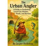 The Urban Angler: A Guide to Panfishing Local City Ditches, Ponds, and Ravines. (The Global Angler Series by Jasper Holloway)