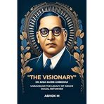 The Visionary : Dr. Baba Saheb Ambedkar: Unraveling the Legacy of India's Social Reformer