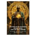 The Wealth of Nations: Mansa Musa and the Mali Empire: The Economic and Cultural Legacy of the World’s Richest Ruler