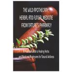 THE WILD APOTHECARY: HERBAL AND FUNGAL MEDICINE FROM NATURE’S PHARMACY: A Practical Guide to Healing Herbs and Medicinal Mushrooms for Natural Wellness