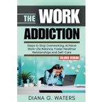 The Work Addiction: Steps to Stop Overworking, Achieve Work-Life Balance, Foster Healthier Relationships and Self-Care