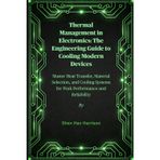 Thermal Management in Electronics: The Engineering Guide to Cooling Modern Devices: Master Heat Transfer, Material Selection, and Cooling Systems for Peak Performance and Reliability