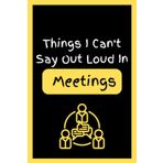 Things I Can't Say Out Loud In meetings: Funny Blank Lined Notebook Journal Gag Gift For Work, Humorous Gift, Boss, Office, Secret Santa Gift for Colleagues, for Women and Men Coworkers