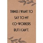 Things I Want to Say to My Co-Workers but I can't: Funny Saying Notebook for Women, School, Teacher, Office , Coworker, Boss, Secret Santa, Parents (110 lined pages)