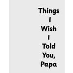 Things I Wish I Told You, Papa: A Guided Journal to Share Memories, Gratitude, and Love for Dad — The Perfect Father’s Day Gift from a Son or Daughter