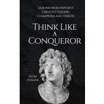 Think Like a Conqueror: Lessons from History’s Greatest Leaders, Champions, and Heroes (Mental Models for Better Living, Band 8)
