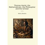 Thomas Hariot, the Mathematician, the Philosopher and the Scholar (Classic Books)