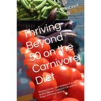 Thriving Beyond 50 on the Carnivore Diet: Reclaim Energy, Lose Stubborn Fat, and Build a Vibrant, Confident Life with the Power of Protein and Fat