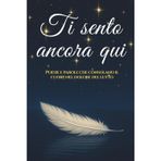Ti Sento Ancora Qui: Poesie e parole che consolano il cuore nel dolore del lutto