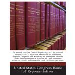 To amend the Fair Credit Reporting Act, to prevent identity theft, improve resolution of consumer disputes, improve the accuracy of consumer records, ... credit information, and for other purposes.