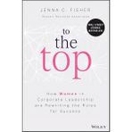 To The Top: How Women In Corporate Leadership Are Rewriting The Rules For Success - Jenna C. Fisher