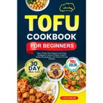 TOFU COOKBOOK FOR BEGINNERS: Easy, Protein-Rich Recipes and Simple Strategies to Improve Energy, Support Weight Management, and Promote Overall Wellness | Full-Color Edition with a 30-Day Meal Plan