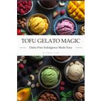 Tofu Gelato Magic: Dairy-Free Indulgence Made Easy: 24 Irresistible Vegan Gelato Recipes with Nutritional Info, No-Churn & Ice Cream Maker Methods