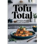 Tofu Total: 100 vegane Rezepte für jede Gelegenheit