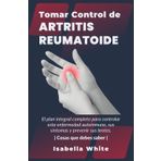 Tomar Control de Artritis Reumatoide: El plan integral completo para controlar esta enfermedad autoinmune, sus síntomas y prevenir sus brotes | Cosas que debes saber |