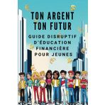 Ton Argent Ton Futur - Guide Disruptif d'Education Financière pour Jeunes: Apprends à gagner, investir et faire en sorte que l'argent travaille pour toi (sans attendre d'être adulte)