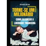 Torne-se um Milionário: Como Alcançar a Liberdade Financeira: Um Guia Prático Para Transformar Sua Vida Financeira e Alcançar Seus Sonhos