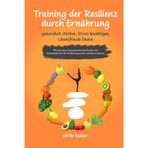 Training der Resilienz durch Ernährung: Gesundheit stärken, Stress bewältigen, Lebensfreude finden: Wie wir unser Immunsystem der Psyche mit Achtsamkeit bei der Ernährung positiv verändern können