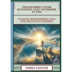 Transformez Votre Quotidien Avec Optimisme Et Joie: Avancez Positivement Avec Une Mentalité Inspirée