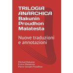 TRILOGIA ANARCHICA Bakunin - Proudhon - Malatesta: Nuove traduzioni e annotazioni