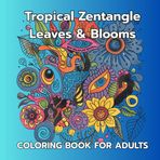 Tropical Zentangle Leaves & Blooms An Intricate Coloring Book for Adults with Exotic Floral & Jungle-Inspired Designs: Relaxing Tropical Nature ... Exotic Flowers, Stress Relief and Mindfulness