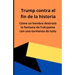 Trump contra el fin de la historia: Cómo un hombre destrozó la fantasía de Fukuyama con una tormenta de tuits