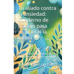 Tu aliado contra la ansiedad: Cuaderno de trabajo para recuperar la calma: 30 días de ejercicios prácticos para superar miedos y cultivar tranquilidad