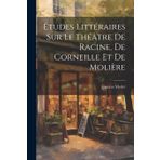 Études Littéraires Sur Le Théâtre De Racine, De Corneille Et De Molière