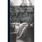 Two Tudor "Shrew" Plays: John John the Husband, Tib His Wife, and Sir John the Priest, by John Heywood, C. 1533; and Tom Tiler and His Wife, Anonymous, C. 1557