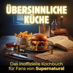 Übersinnliche Küche: Das inoffizielle Kochbuch für Fans von Supernatural. 40 Rezepte für jedes Kochlevel: schnell, lecker, einfach